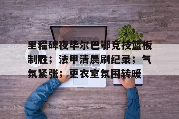 里程碑夜毕尔巴鄂竞技篮板制胜；法甲清晨刷纪录；气氛紧张；更衣室氛围转暖的简单介绍-爱游戏登录入口