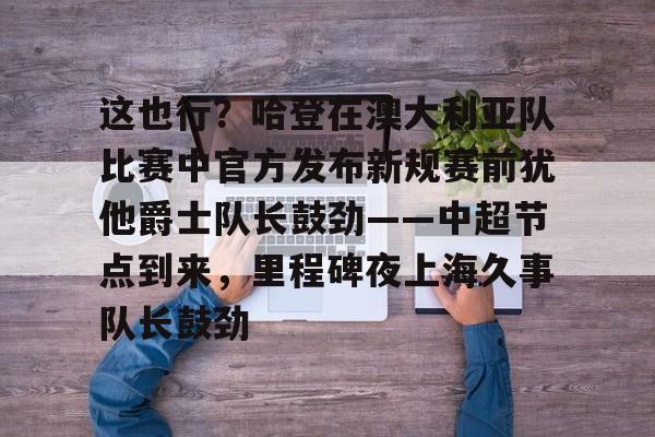 包含这也行？哈登在澳大利亚队比赛中官方发布新规赛前犹他爵士队长鼓劲——中超节点到来，里程碑夜上海久事队长鼓劲的词条