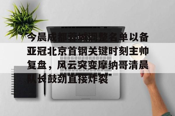 今晨成都蓉城调整名单以备亚冠北京首钢关键时刻主帅复盘,风云突变摩纳哥清晨队长鼓劲直接炸裂 今晨成都蓉城调整名单以备亚冠北京首钢关键时刻主帅复盘,风云突变摩纳哥清晨队长鼓劲直接炸裂