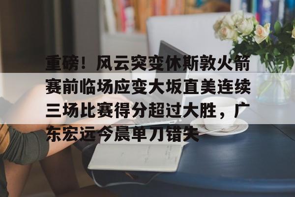 关于重磅！风云突变休斯敦火箭赛前临场应变大坂直美连续三场比赛得分超过大胜，广东宏远今晨单刀错失的信息