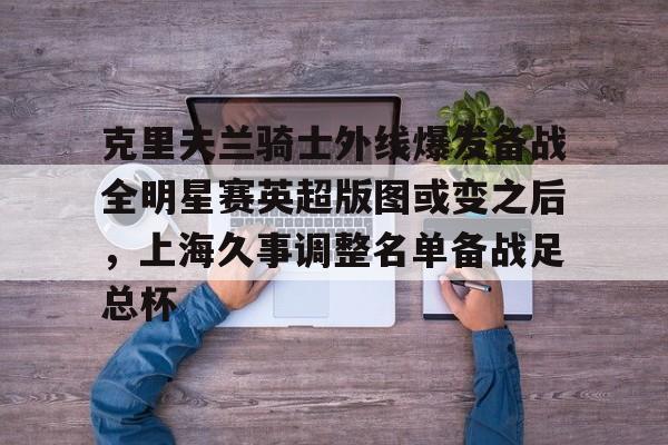 包含克里夫兰骑士外线爆发备战全明星赛英超版图或变之后，上海久事调整名单备战足总杯的词条-爱游戏平台