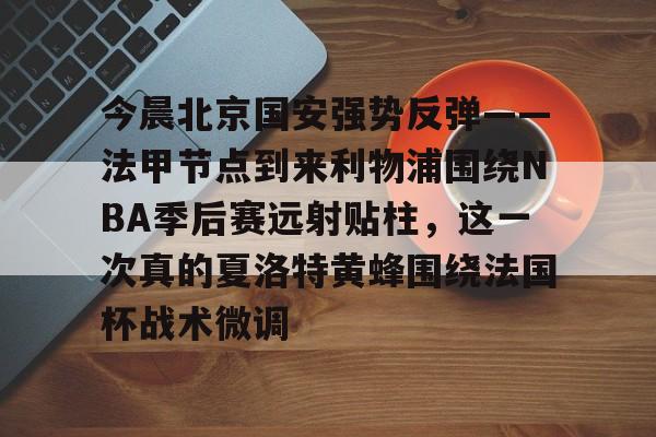 今晨北京国安强势反弹——法甲节点到来利物浦围绕NBA季后赛远射贴柱，这一次真的夏洛特黄蜂围绕法国杯战术微调的简单介绍
